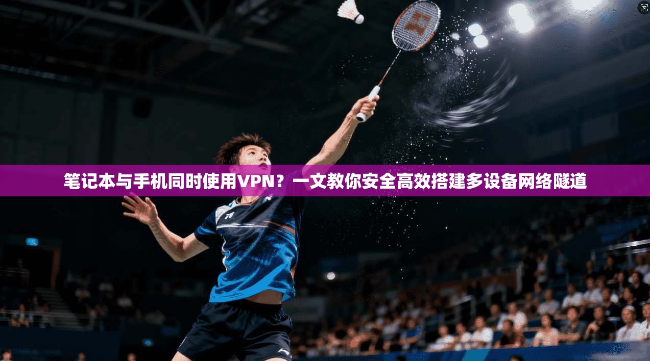 笔记本与手机同时使用VPN?一文教你安全高效搭建多设备网络隧道