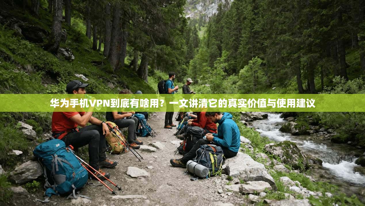 华为手机VPN到底有啥用?一文讲清它的真实价值与使用建议