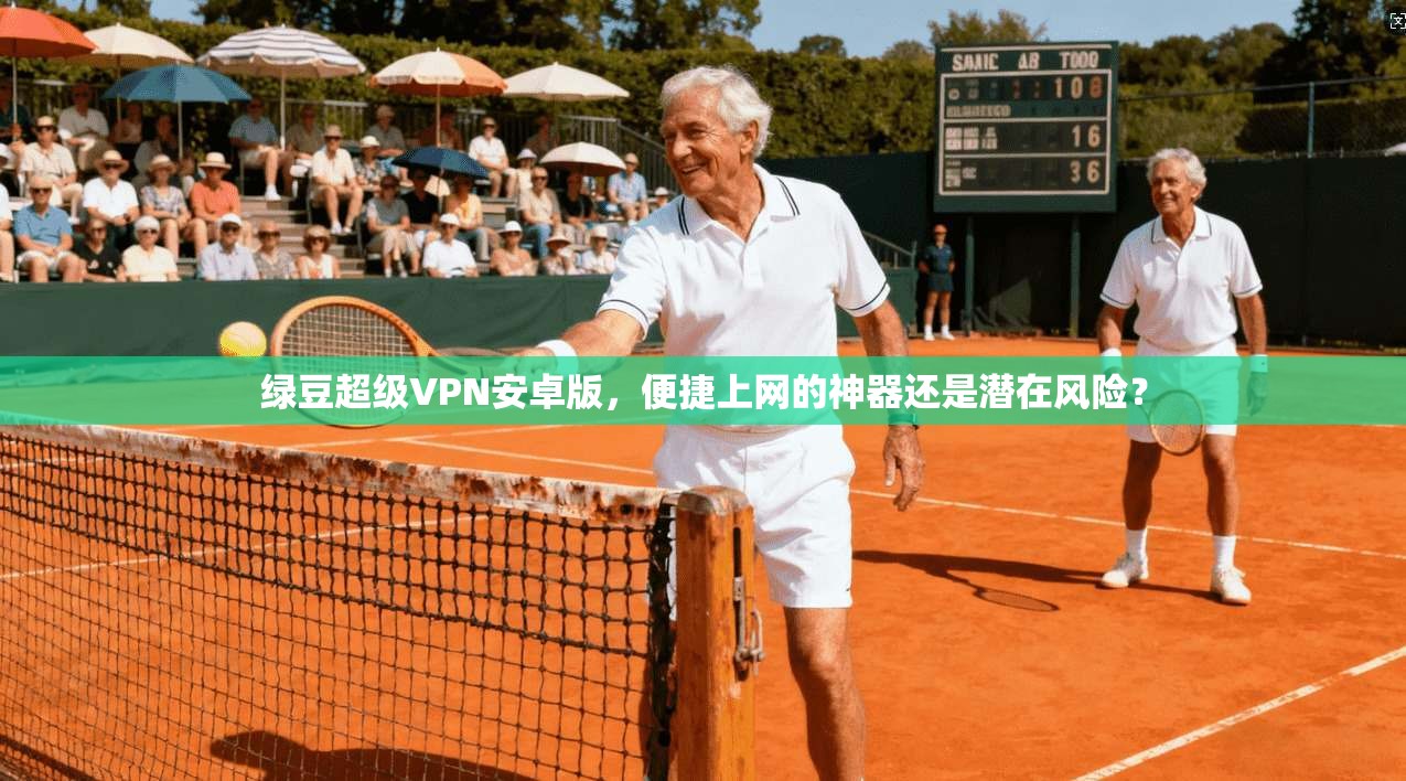 绿豆超级VPN安卓版,便捷上网的神器还是潜在风险?