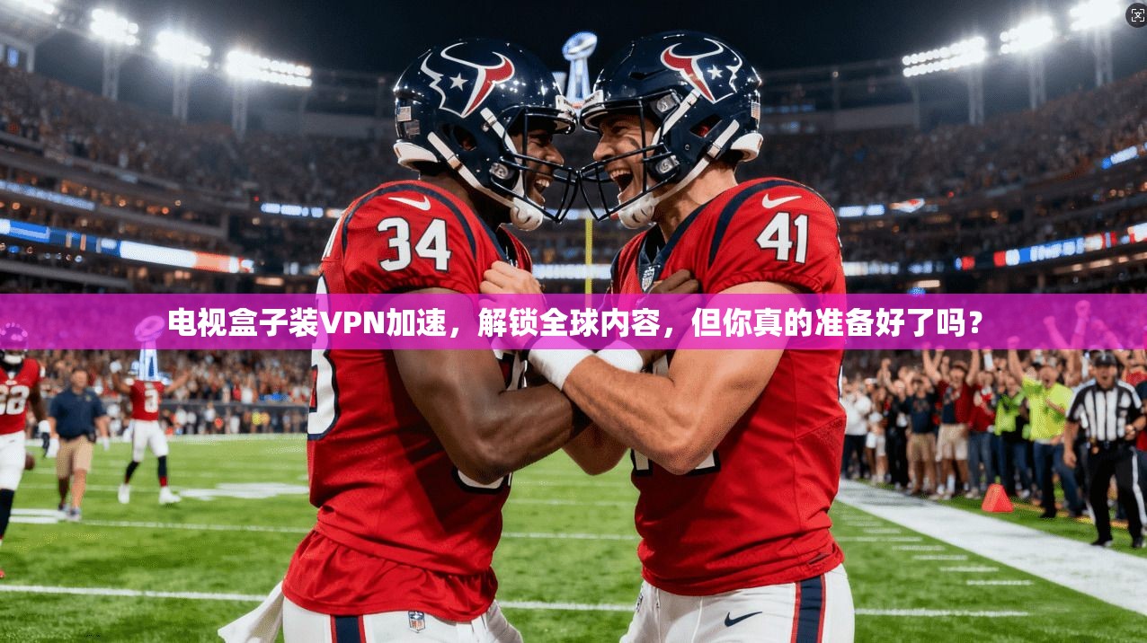 电视盒子装VPN加速,解锁全球内容,但你真的准备好了吗?