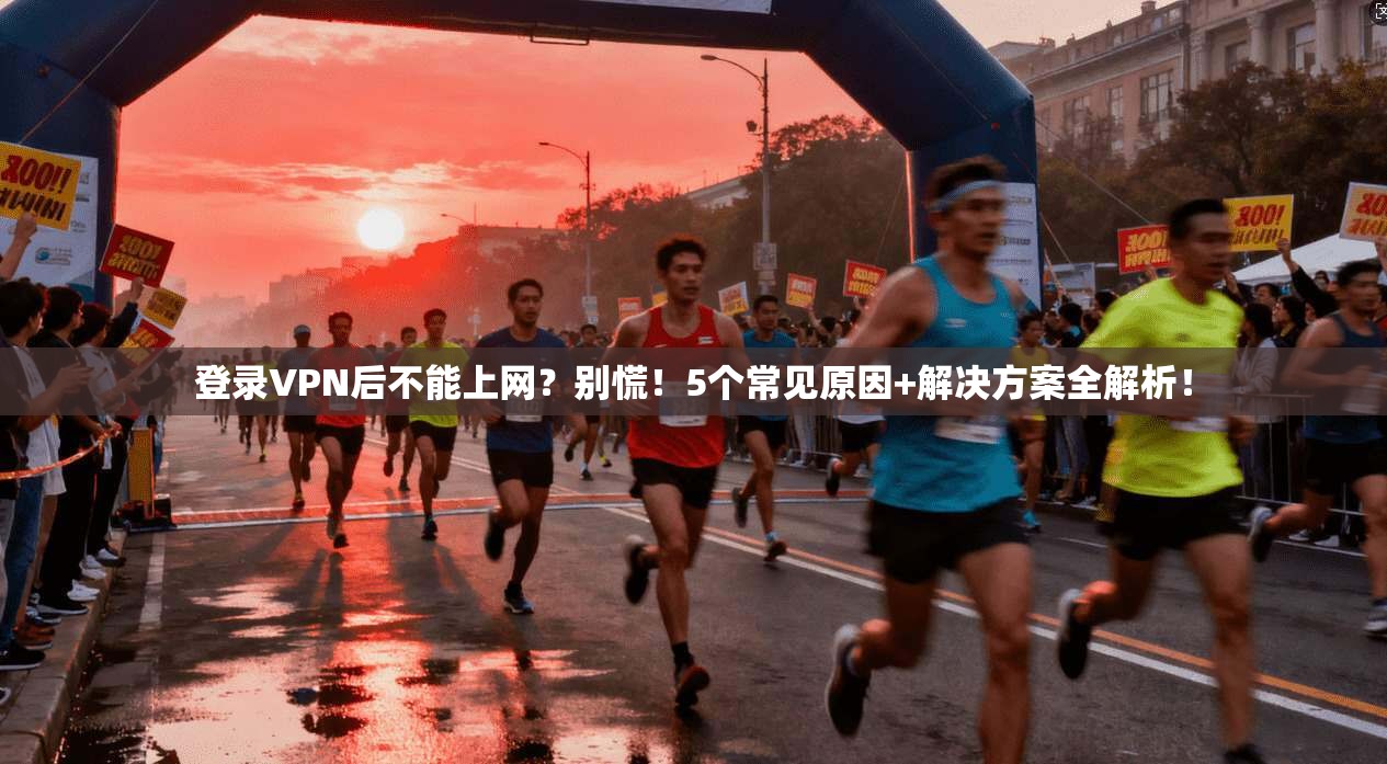 登录VPN后不能上网？别慌！5个常见原因+解决方案全解析！