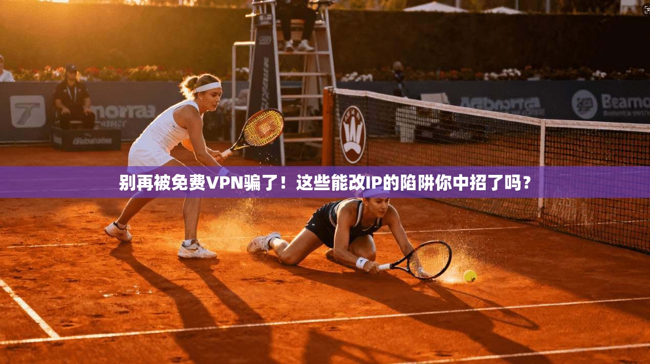 别再被免费VPN骗了!这些能改IP的陷阱你中招了吗?