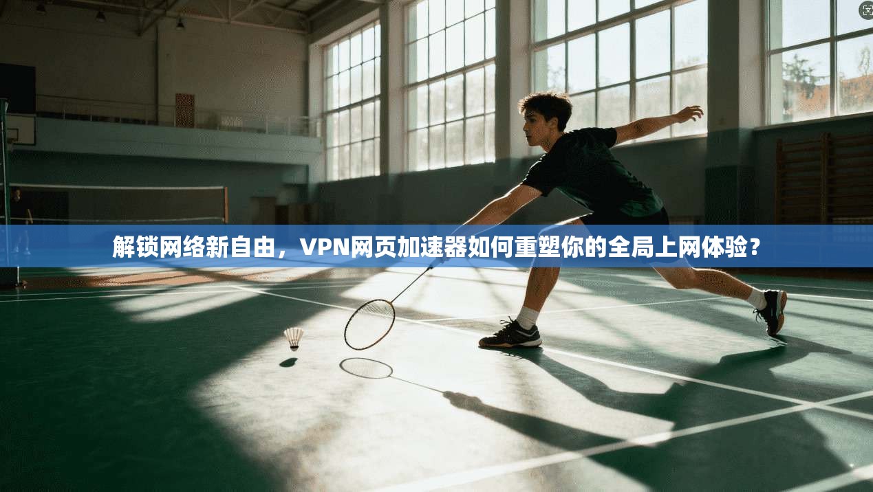 解锁网络新自由,VPN网页加速器如何重塑你的全局上网体验?