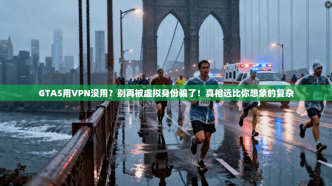 GTA5用VPN没用?别再被虚拟身份骗了!真相远比你想象的复杂