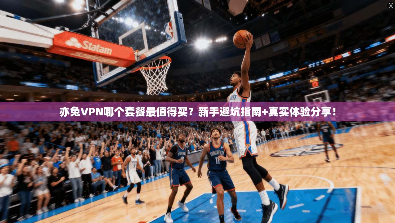 亦兔VPN哪个套餐最值得买?新手避坑指南+真实体验分享!