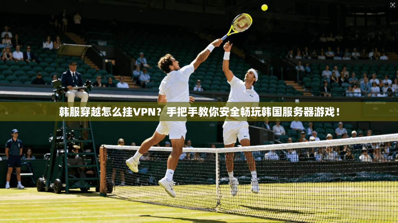 韩服穿越怎么挂VPN?手把手教你安全畅玩韩国服务器游戏!