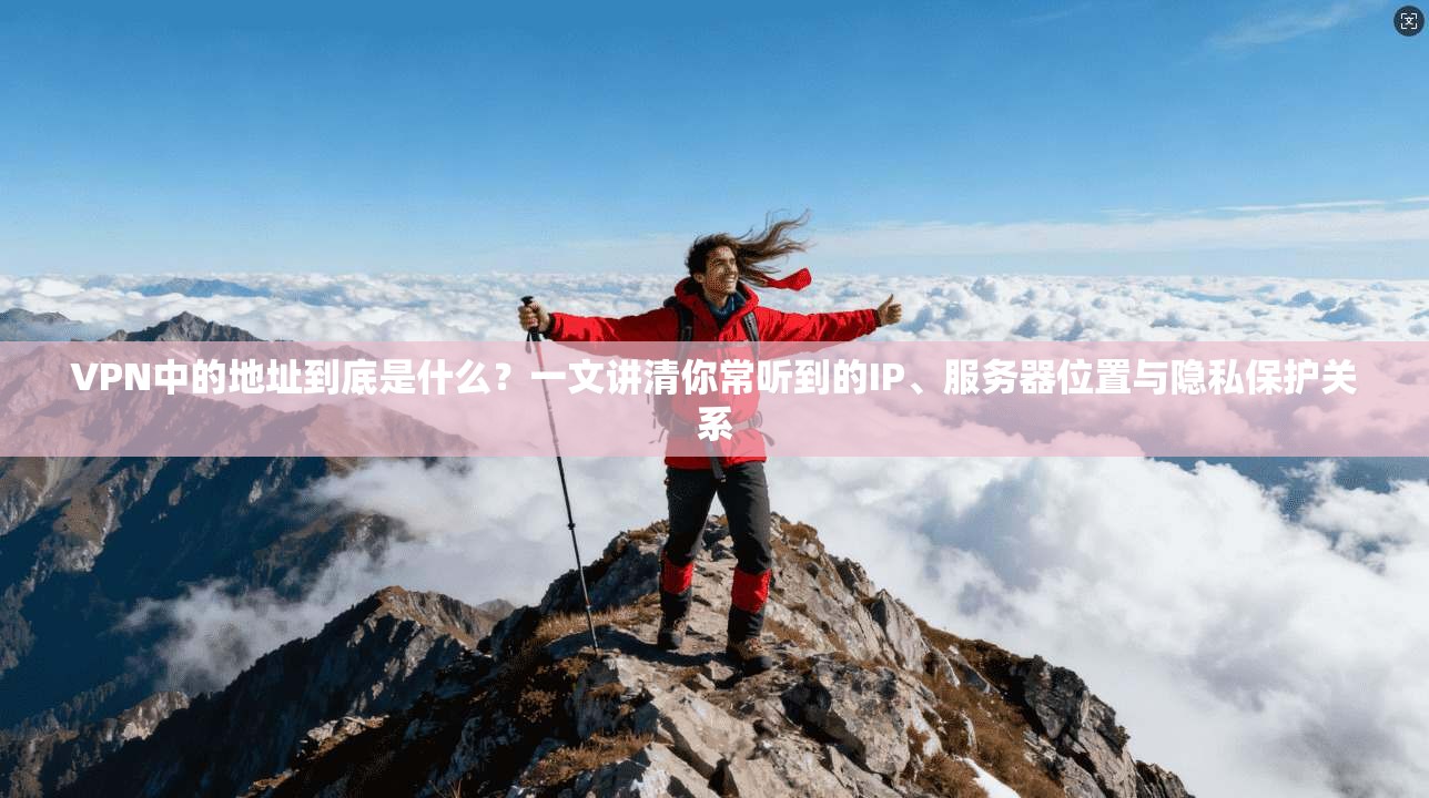 VPN中的地址到底是什么?一文讲清你常听到的IP、服务器位置与隐私保护关系