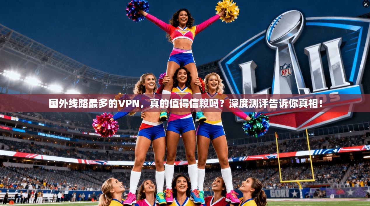 国外线路最多的VPN，真的值得信赖吗？深度测评告诉你真相！