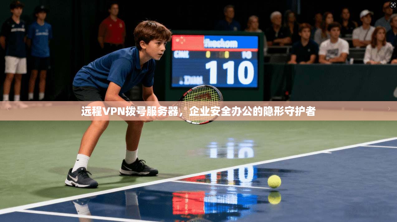 远程VPN拨号服务器,企业安全办公的隐形守护者