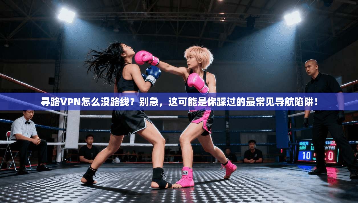 寻路VPN怎么没路线?别急,这可能是你踩过的最常见导航陷阱!