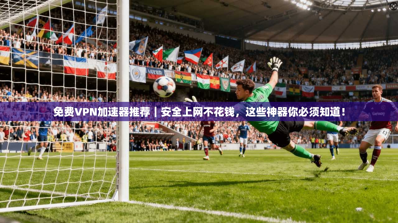免费VPN加速器推荐|安全上网不花钱,这些神器你必须知道!