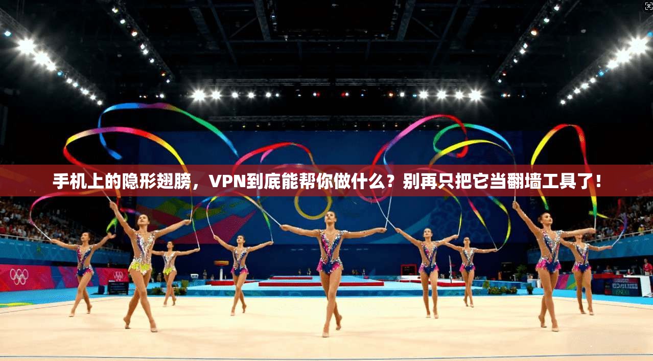 手机上的隐形翅膀,VPN到底能帮你做什么?别再只把它当翻墙工具了!