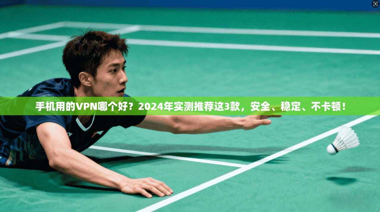 手机用的VPN哪个好？2024年实测推荐这3款，安全、稳定、不卡顿！