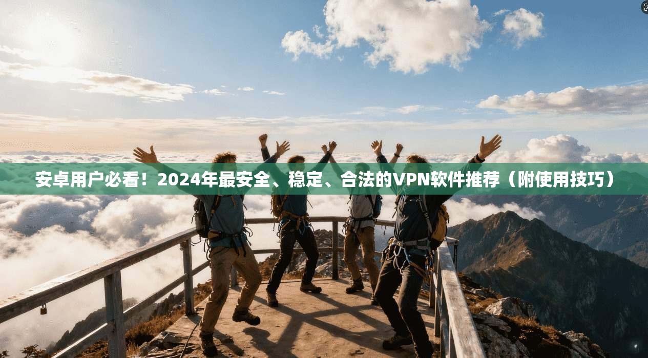 安卓用户必看!2024年最安全、稳定、合法的VPN软件推荐(附使用技巧)