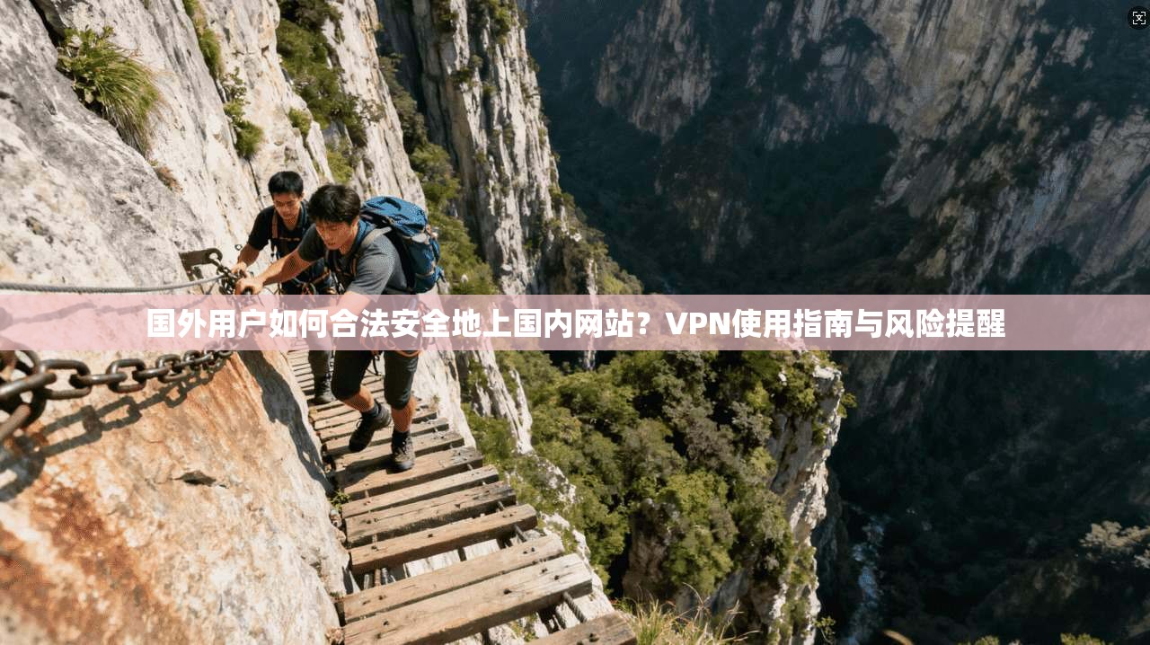 国外用户如何合法安全地上国内网站?VPN使用指南与风险提醒