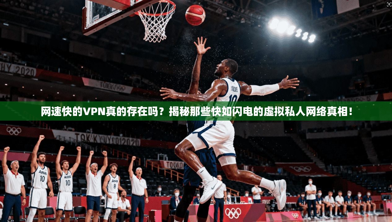 网速快的VPN真的存在吗?揭秘那些快如闪电的虚拟私人网络真相!