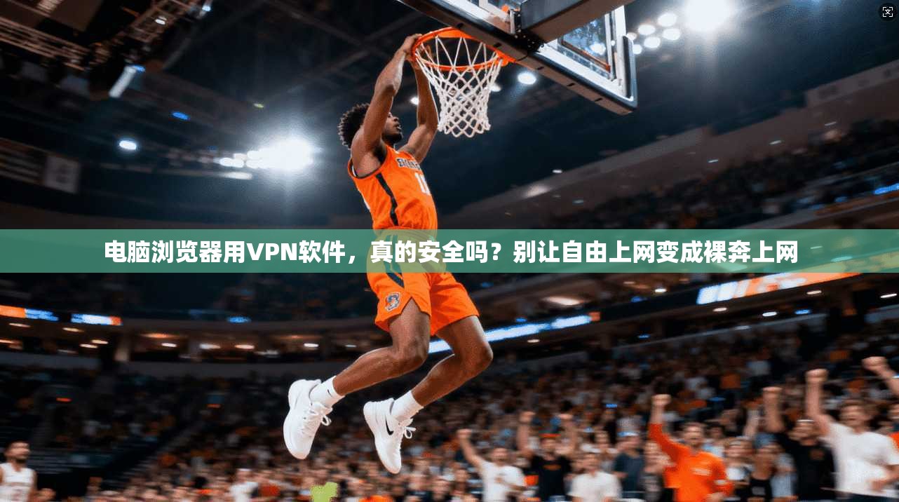 电脑浏览器用VPN软件，真的安全吗？别让自由上网变成裸奔上网