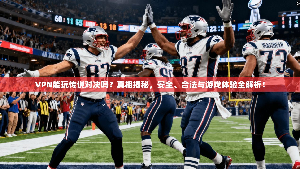 VPN能玩传说对决吗？真相揭秘，安全、合法与游戏体验全解析！