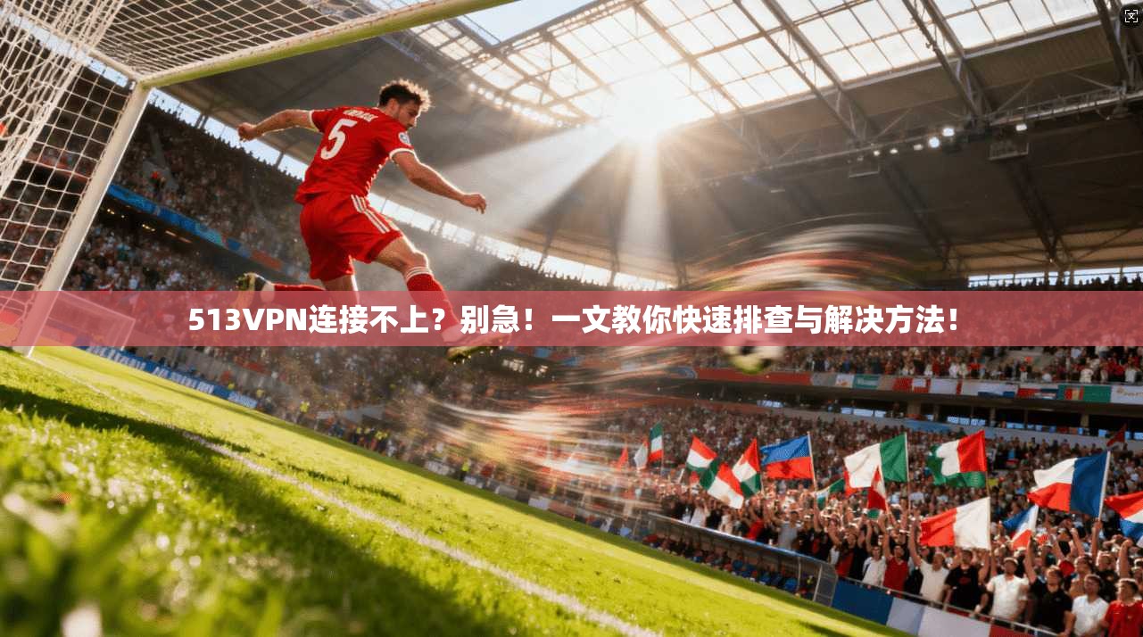 513VPN连接不上？别急！一文教你快速排查与解决方法！