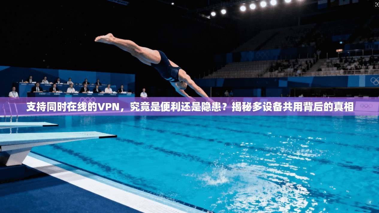 支持同时在线的VPN，究竟是便利还是隐患？揭秘多设备共用背后的真相