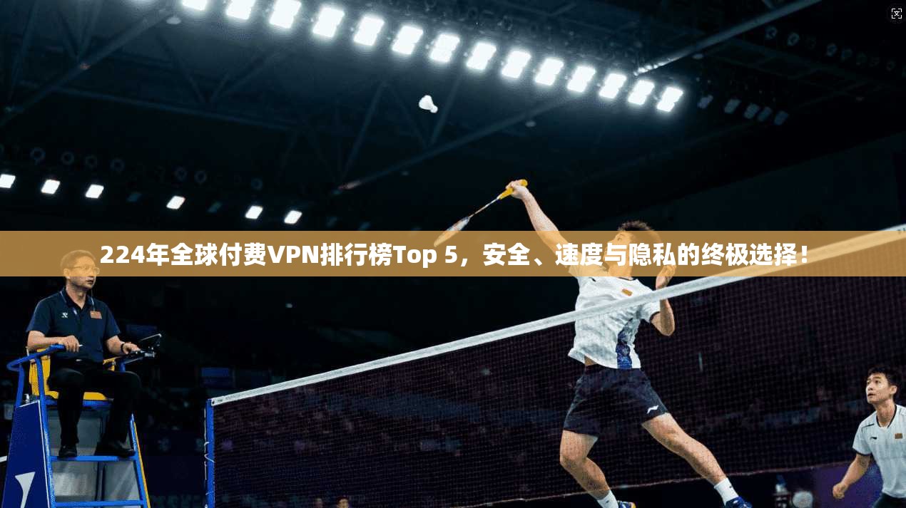 224年全球付费VPN排行榜Top 5,安全、速度与隐私的终极选择!