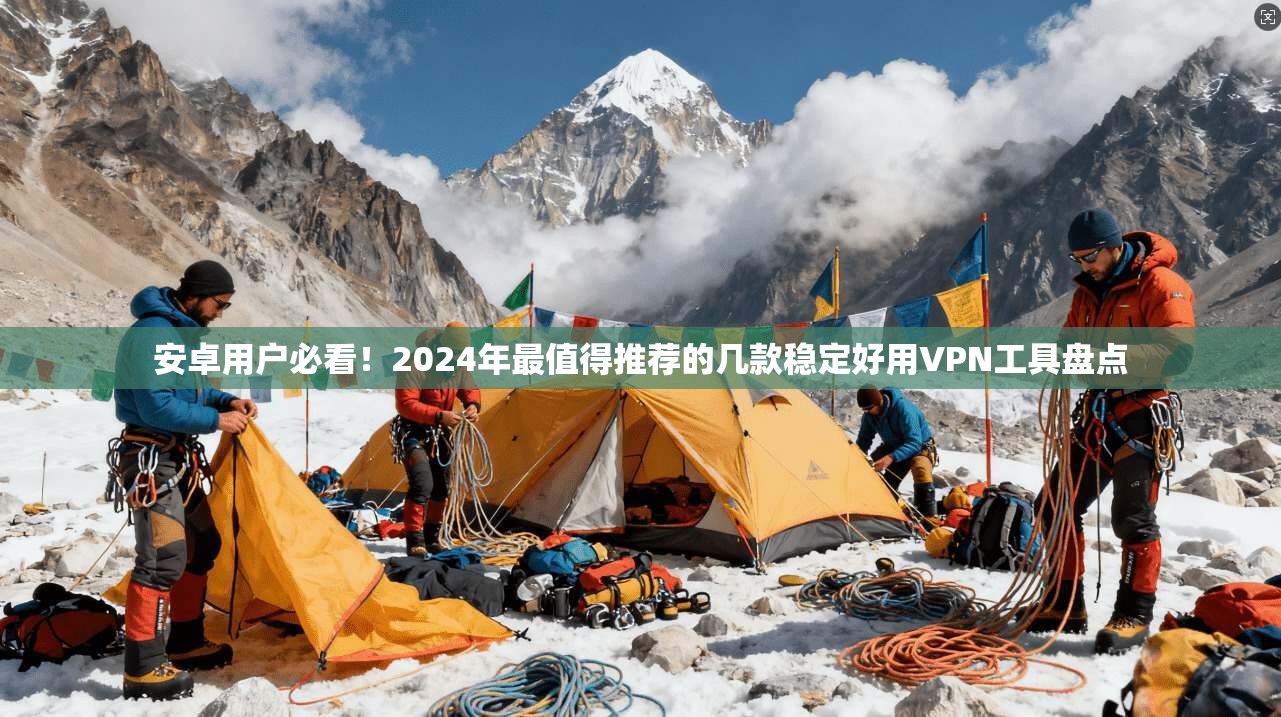 安卓用户必看!2024年最值得推荐的几款稳定好用VPN工具盘点