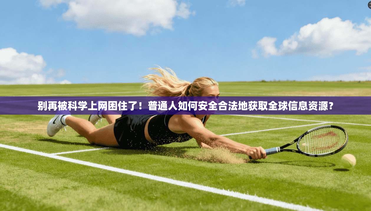 别再被科学上网困住了!普通人如何安全合法地获取全球信息资源?