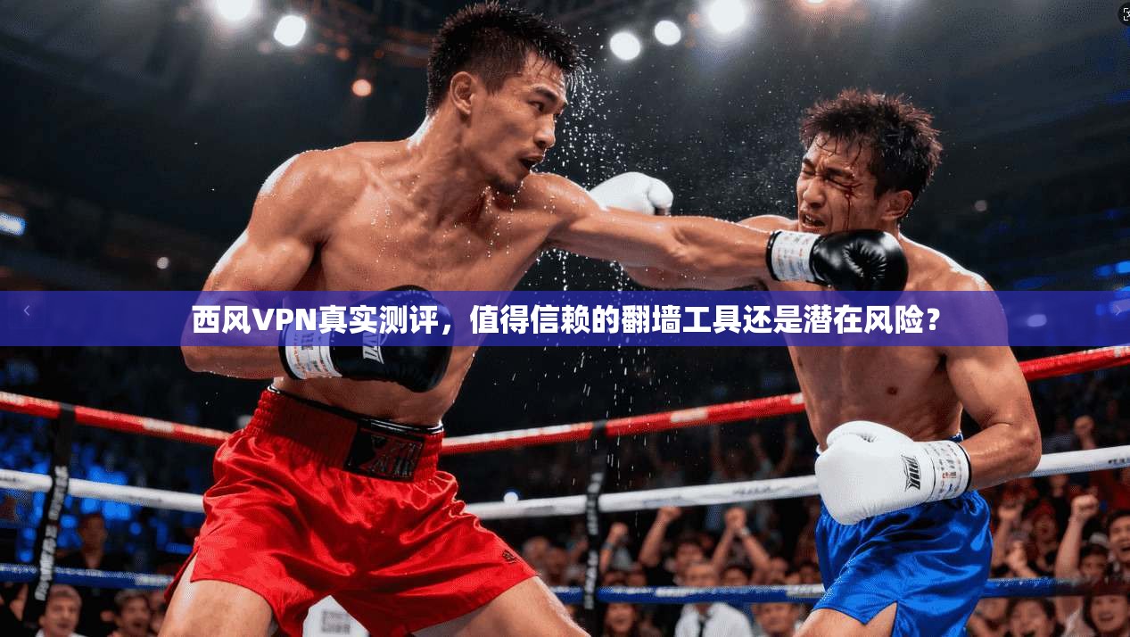 西风VPN真实测评,值得信赖的翻墙工具还是潜在风险?