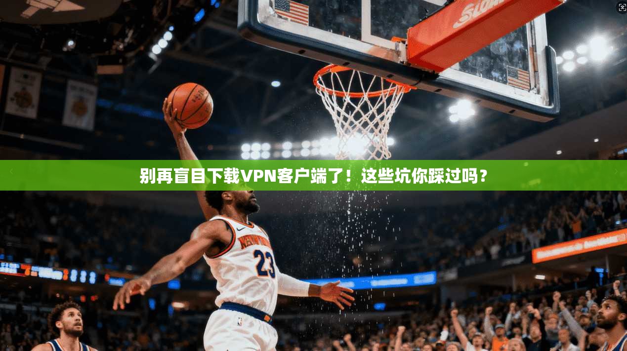 别再盲目下载VPN客户端了!这些坑你踩过吗?