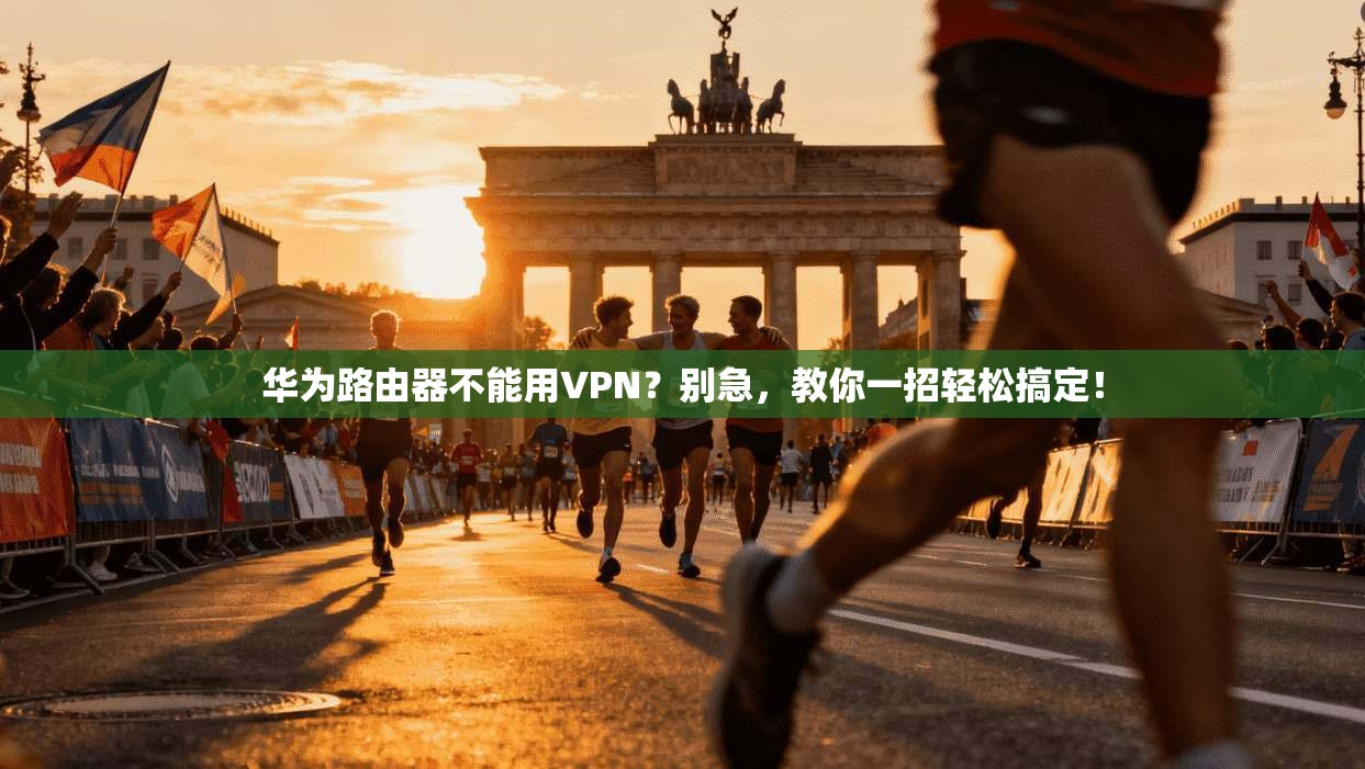 华为路由器不能用VPN?别急,教你一招轻松搞定!