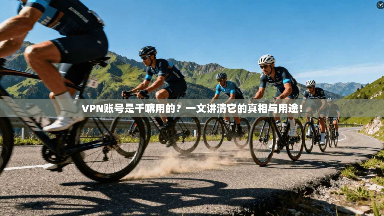 VPN账号是干嘛用的?一文讲清它的真相与用途!