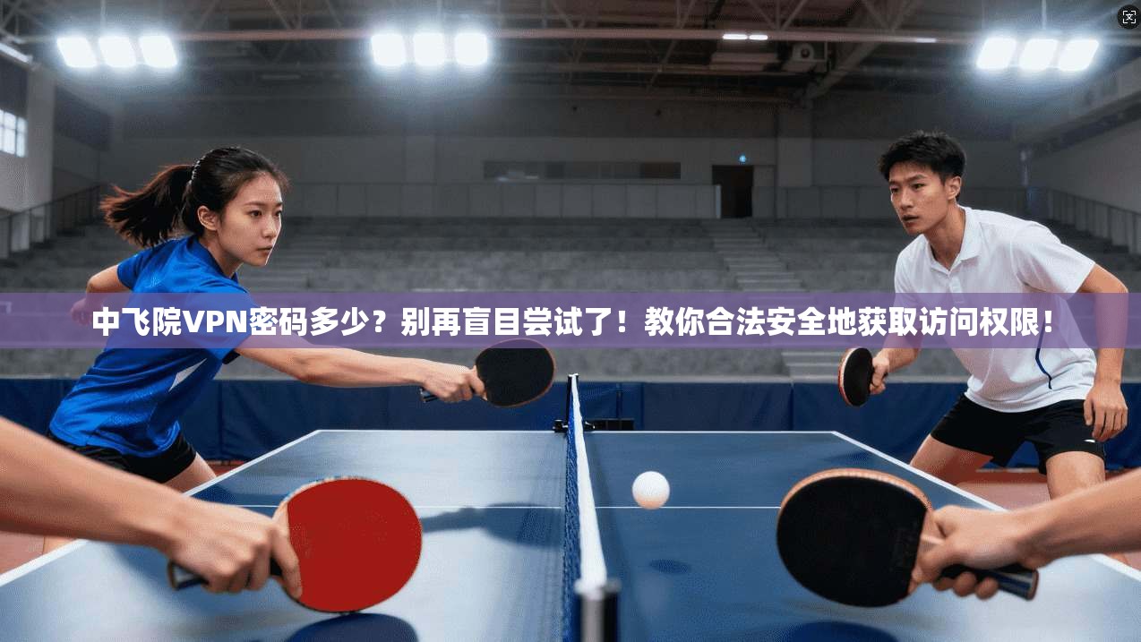 中飞院VPN密码多少?别再盲目尝试了!教你合法安全地获取访问权限!
