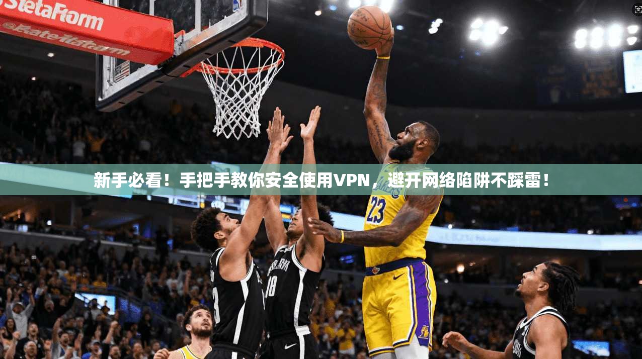 新手必看！手把手教你安全使用VPN，避开网络陷阱不踩雷！