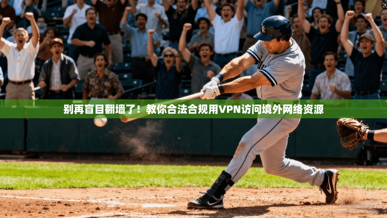 别再盲目翻墙了！教你合法合规用VPN访问境外网络资源