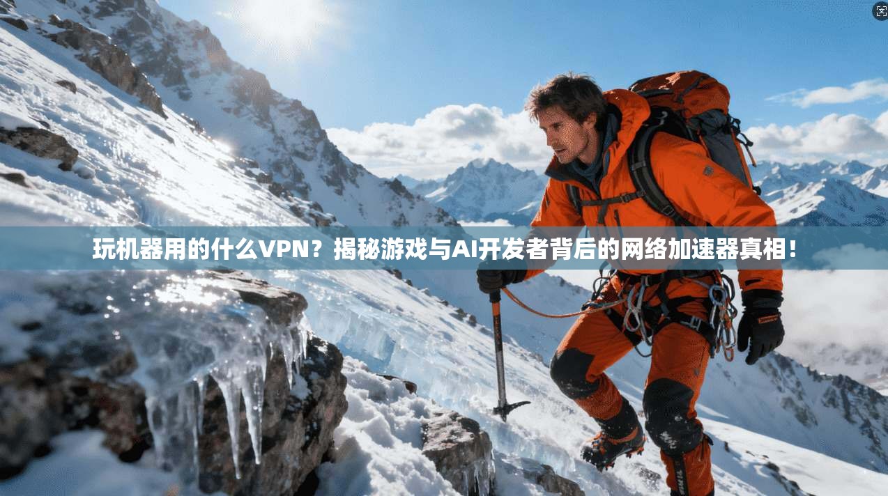 玩机器用的什么VPN?揭秘游戏与AI开发者背后的网络加速器真相!