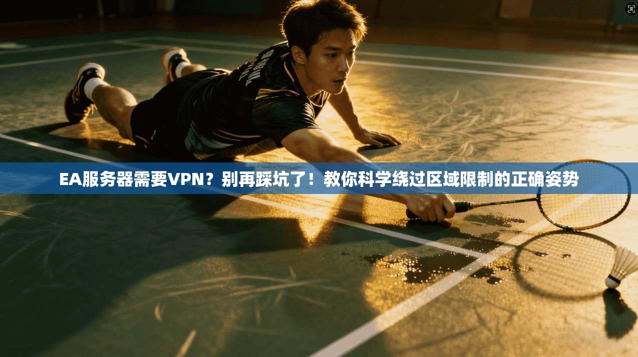 EA服务器需要VPN？别再踩坑了！教你科学绕过区域限制的正确姿势