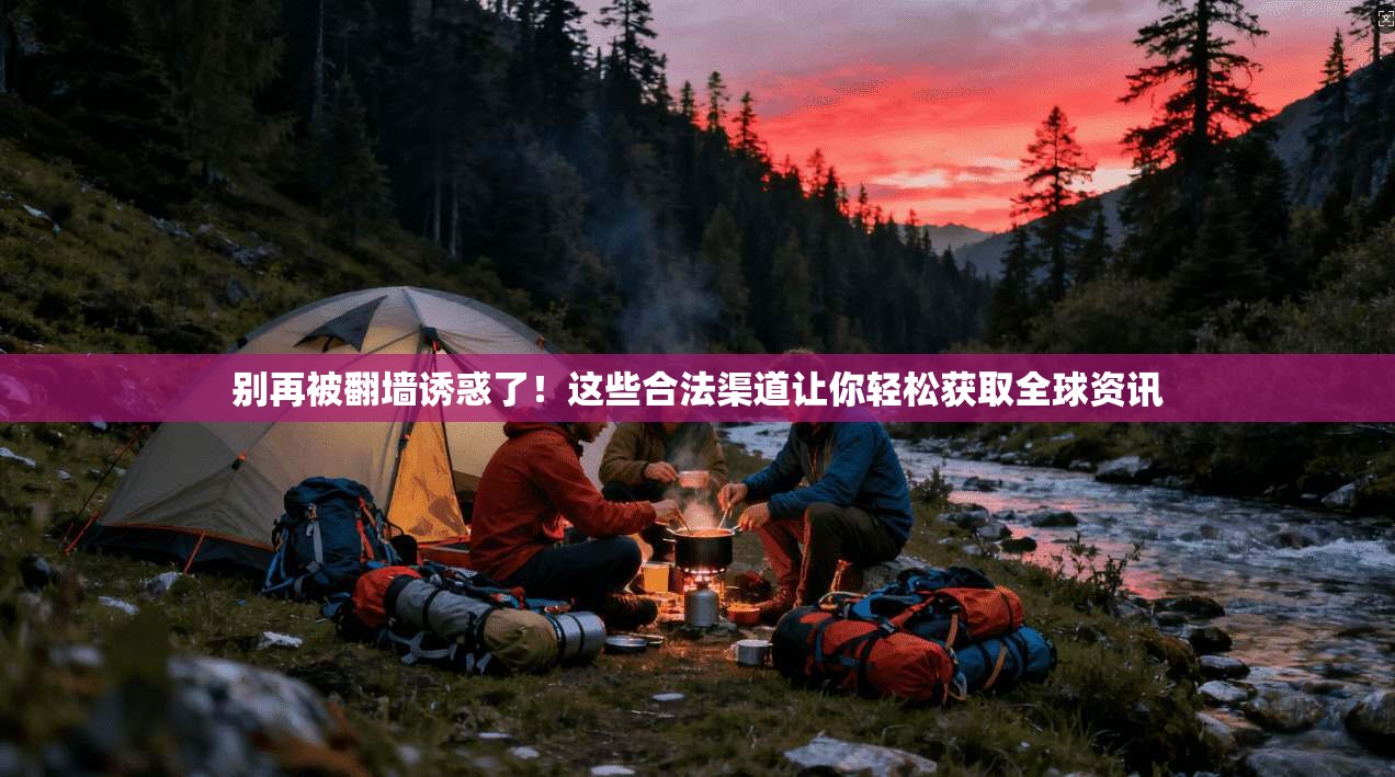 别再被翻墙诱惑了!这些合法渠道让你轻松获取全球资讯