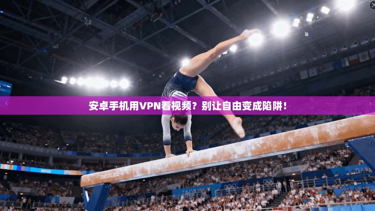 安卓手机用VPN看视频?别让自由变成陷阱!