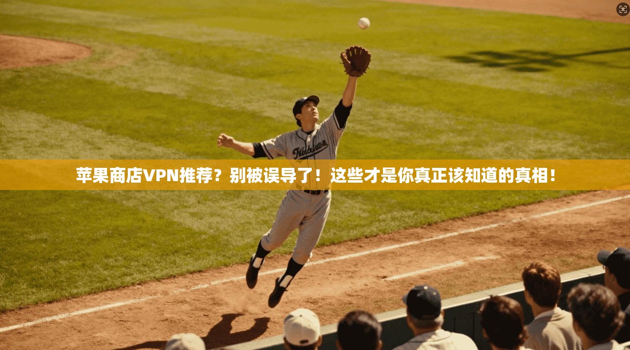 苹果商店VPN推荐?别被误导了!这些才是你真正该知道的真相!