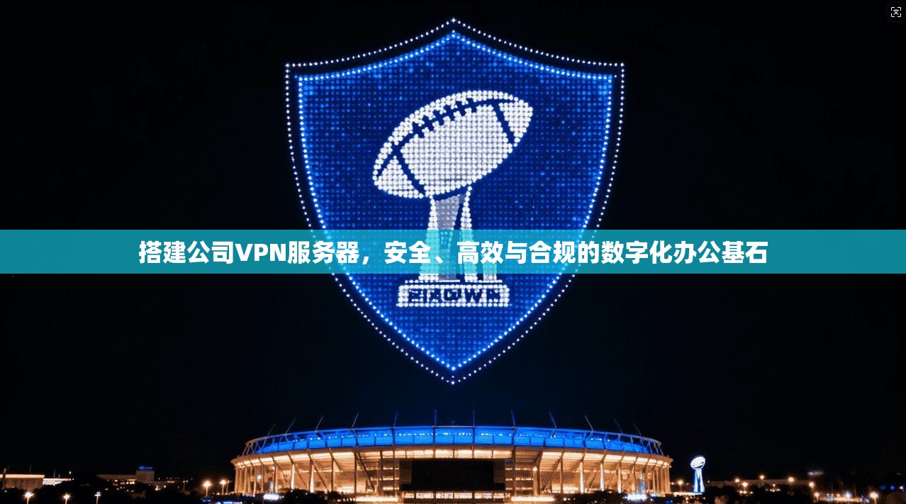 搭建公司VPN服务器,安全、高效与合规的数字化办公基石