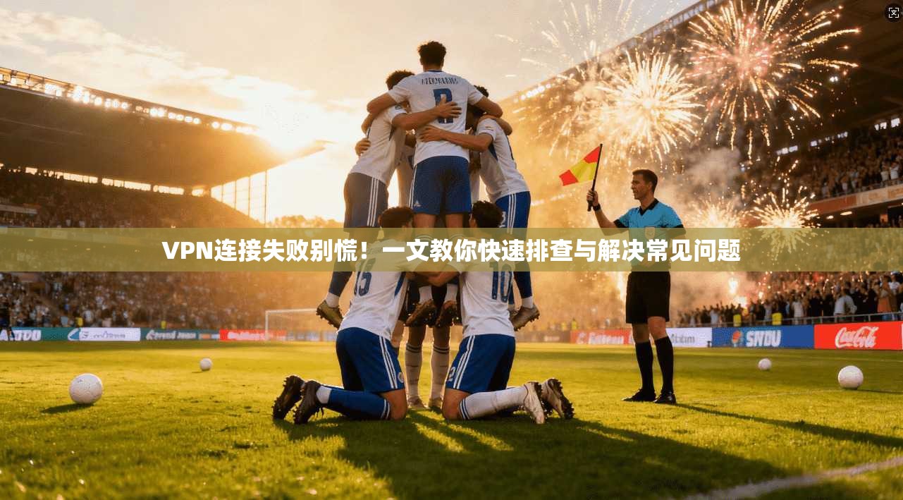 VPN连接失败别慌！一文教你快速排查与解决常见问题