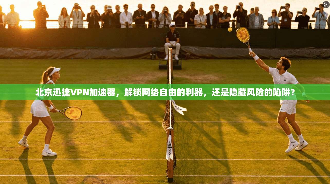 北京迅捷VPN加速器，解锁网络自由的利器，还是隐藏风险的陷阱？
