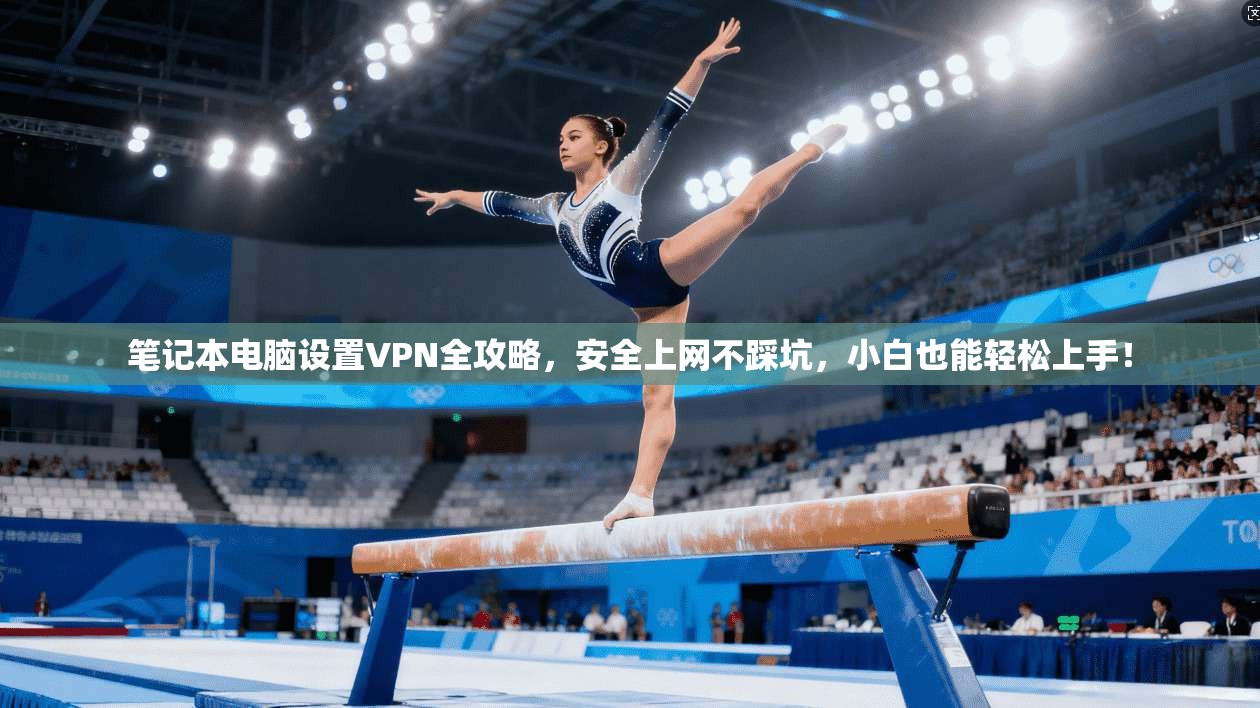 笔记本电脑设置VPN全攻略,安全上网不踩坑,小白也能轻松上手!