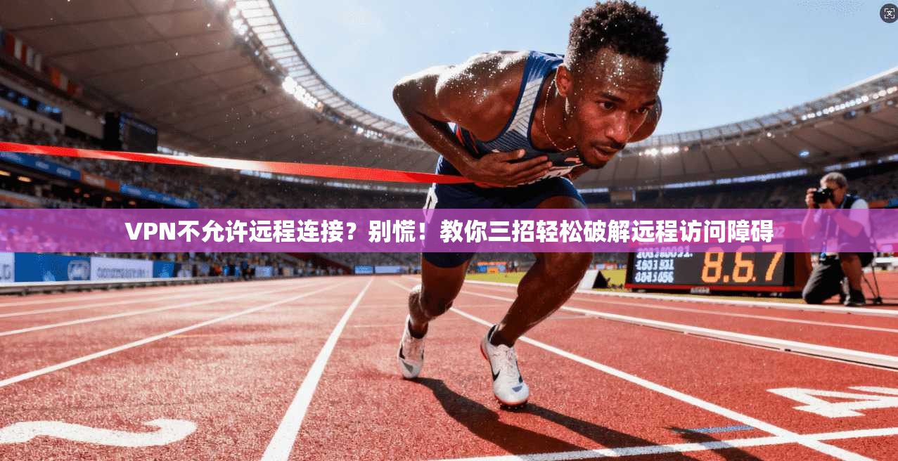 VPN不允许远程连接?别慌!教你三招轻松破解远程访问障碍