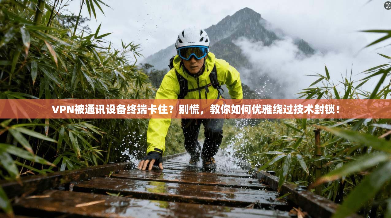 VPN被通讯设备终端卡住？别慌，教你如何优雅绕过技术封锁！
