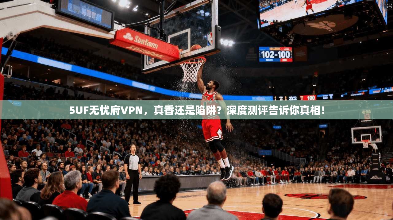 5UF无忧府VPN，真香还是陷阱？深度测评告诉你真相！