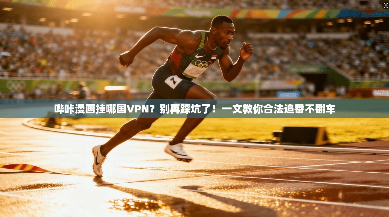 哔咔漫画挂哪国VPN？别再踩坑了！一文教你合法追番不翻车