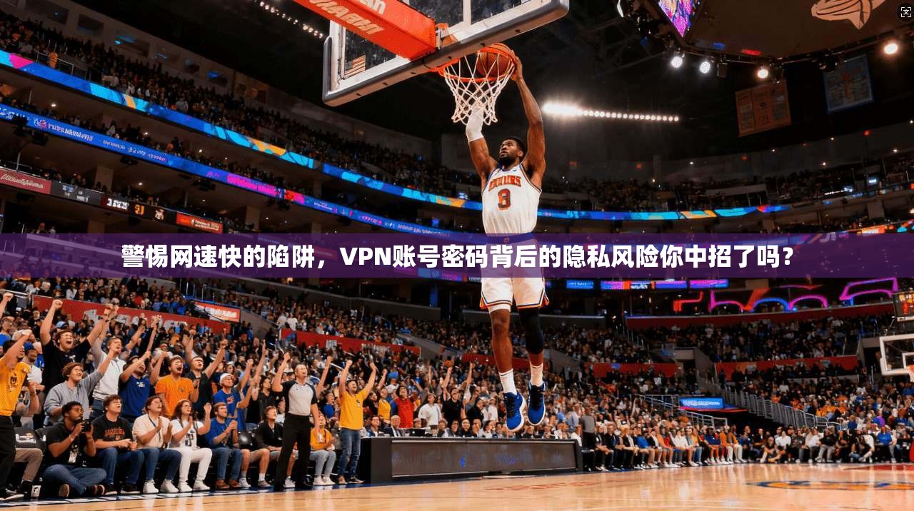 警惕网速快的陷阱，VPN账号密码背后的隐私风险你中招了吗？