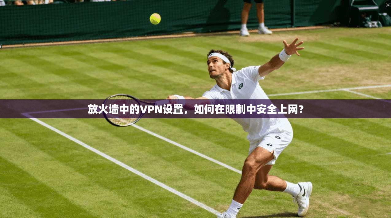 放火墙中的VPN设置,如何在限制中安全上网?