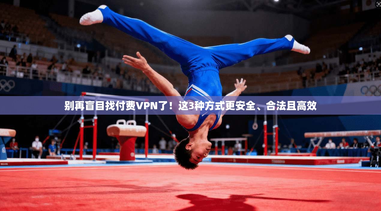 别再盲目找付费VPN了！这3种方式更安全、合法且高效